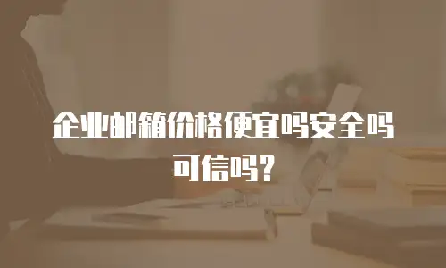 企业邮箱价格便宜吗安全吗可信吗？