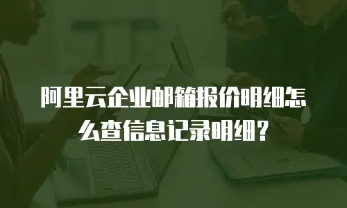 阿里云企业邮箱报价明细怎么查信息记录明细？