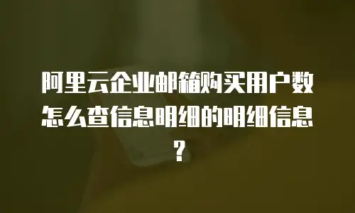 阿里云企业邮箱购买用户数怎么查信息明细的明细信息?