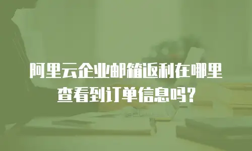 阿里云企业邮箱返利在哪里查看到订单信息吗？