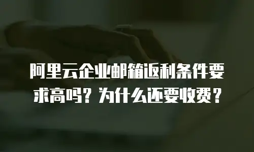 阿里云企业邮箱返利条件要求高吗?为什么还要收费?