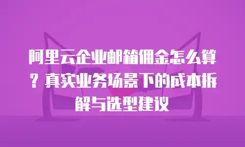 阿里云企业邮箱佣金怎么算？真实业务场景下的成本拆解与选型建议