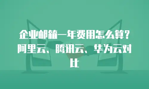 企业邮箱一年费用怎么算？阿里云、腾讯云、华为云对比