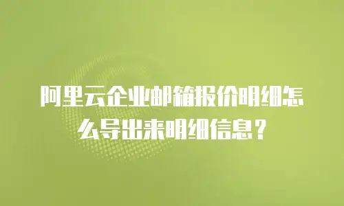 阿里云企业邮箱报价明细怎么导出来明细信息？