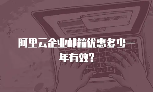 阿里云企业邮箱优惠多少一年有效?