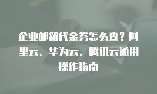 企业邮箱代金券怎么查？阿里云、华为云、腾讯云通用操作指南