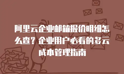 阿里云企业邮箱报价明细怎么查？企业用户必看的多云成本管理指南