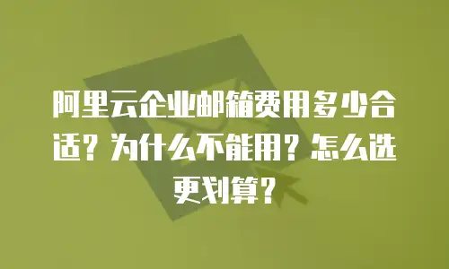 阿里云企业邮箱费用多少合适？为什么不能用？怎么选更划算？