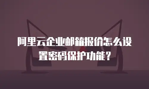 阿里云企业邮箱报价怎么设置密码保护功能？