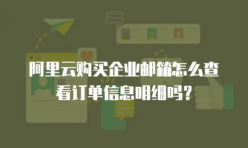 阿里云购买企业邮箱怎么查看订单信息明细吗？