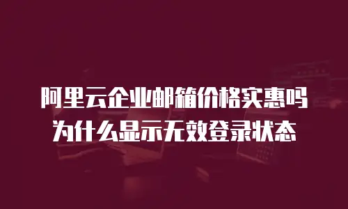 阿里云企业邮箱价格实惠吗 为什么显示无效登录状态