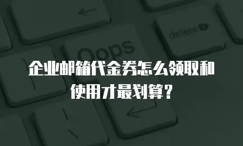 企业邮箱代金券怎么领取和使用才最划算?