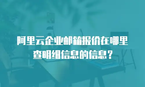 阿里云企业邮箱报价在哪里查明细信息的信息？