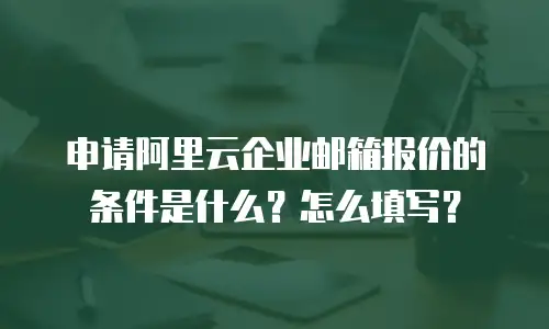 申请阿里云企业邮箱报价的条件是什么?怎么填写?
