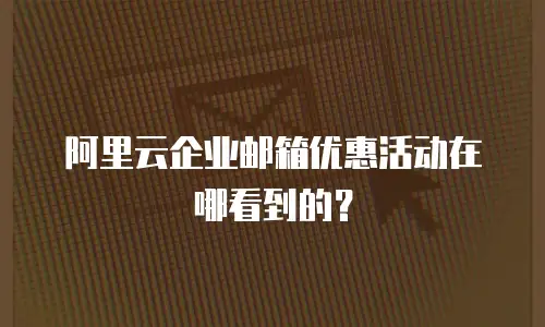 阿里云企业邮箱优惠活动在哪看到的？