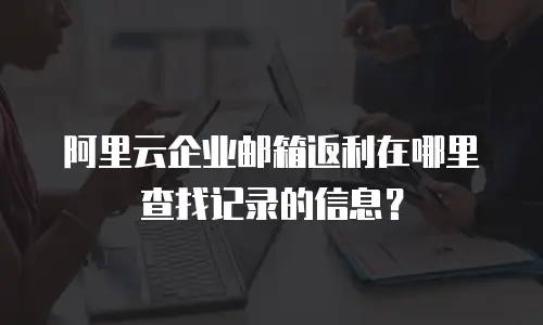 阿里云企业邮箱返利在哪里查找记录的信息？
