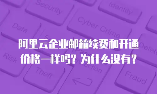 阿里云企业邮箱续费和开通价格一样吗？为什么没有？