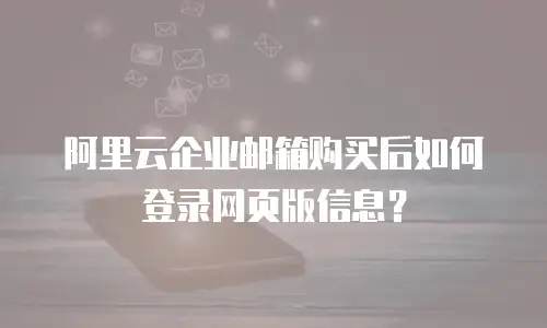 阿里云企业邮箱购买后如何登录网页版信息？