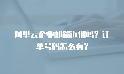 阿里云企业邮箱返佣吗?订单号码怎么看?