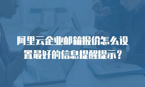 阿里云企业邮箱报价怎么设置最好的信息提醒提示？