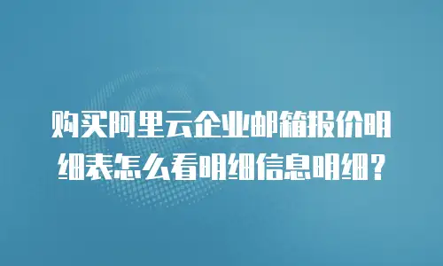 购买阿里云企业邮箱报价明细表怎么看明细信息明细？