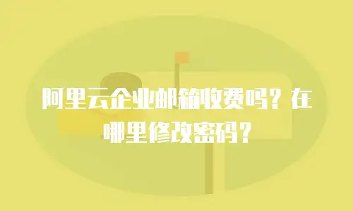 阿里云企业邮箱收费吗？在哪里修改密码？