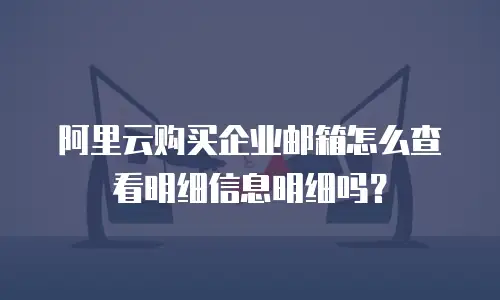 阿里云购买企业邮箱怎么查看明细信息明细吗？