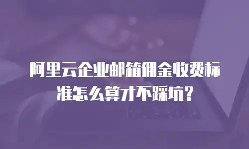 阿里云企业邮箱佣金收费标准怎么算才不踩坑?