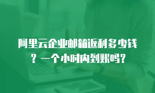 阿里云企业邮箱返利多少钱？一个小时内到账吗？