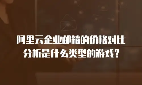 阿里云企业邮箱的价格对比分析是什么类型的游戏？