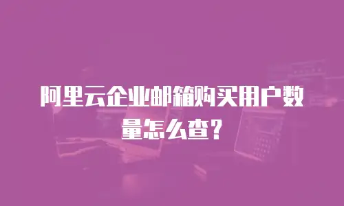 阿里云企业邮箱购买用户数量怎么查？