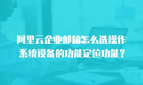 阿里云企业邮箱怎么选操作系统设备的功能定位功能？