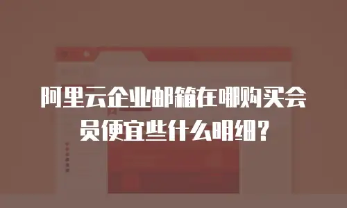 阿里云企业邮箱在哪购买会员便宜些什么明细？