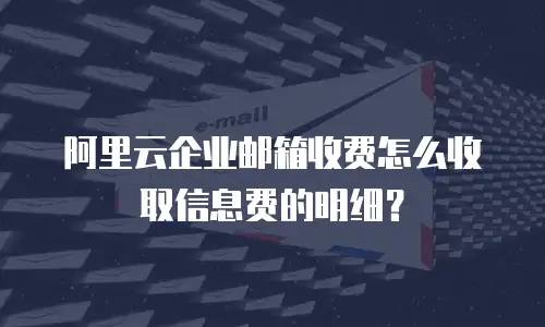 阿里云企业邮箱收费怎么收取信息费的明细？