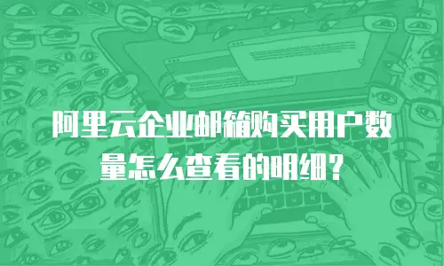 阿里云企业邮箱购买用户数量怎么查看的明细？