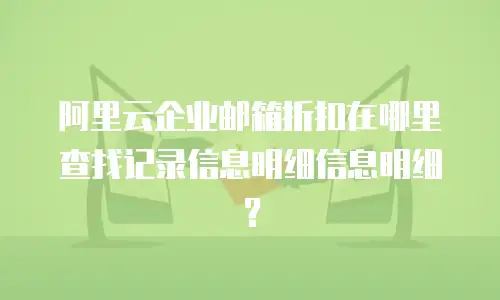 阿里云企业邮箱折扣在哪里查找记录信息明细信息明细？
