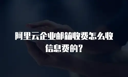 阿里云企业邮箱收费怎么收信息费的?