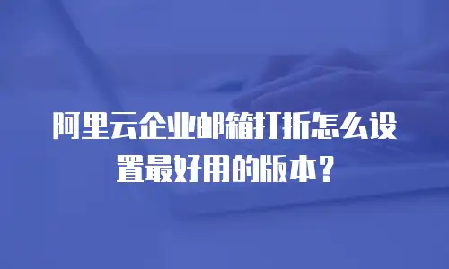 阿里云企业邮箱打折怎么设置最好用的版本？