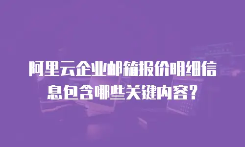 阿里云企业邮箱报价明细信息包含哪些关键内容？
