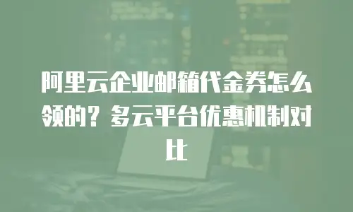 阿里云企业邮箱代金券怎么领的?多云平台优惠机制对比