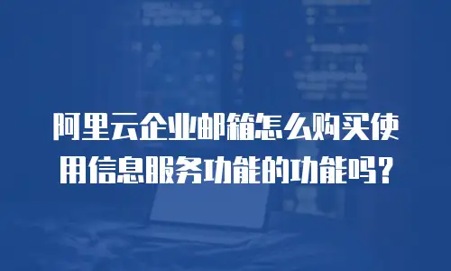 阿里云企业邮箱怎么购买使用信息服务功能的功能吗？