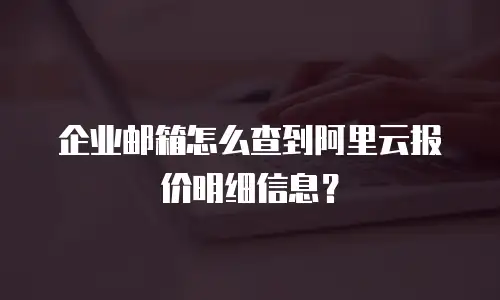 企业邮箱怎么查到阿里云报价明细信息？