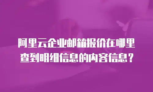 阿里云企业邮箱报价在哪里查到明细信息的内容信息？