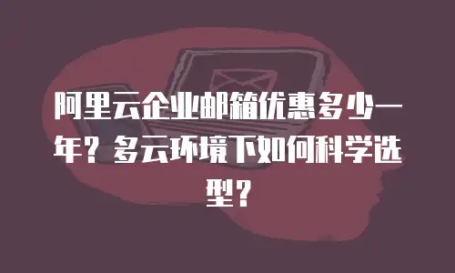 阿里云企业邮箱优惠多少一年？多云环境下如何科学选型？