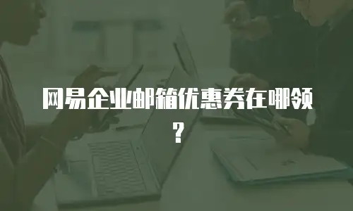网易企业邮箱优惠券在哪领?