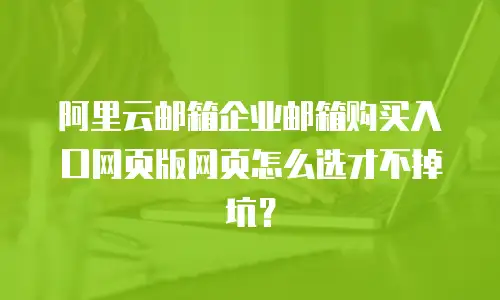 阿里云邮箱企业邮箱购买入口网页版网页怎么选才不掉坑？