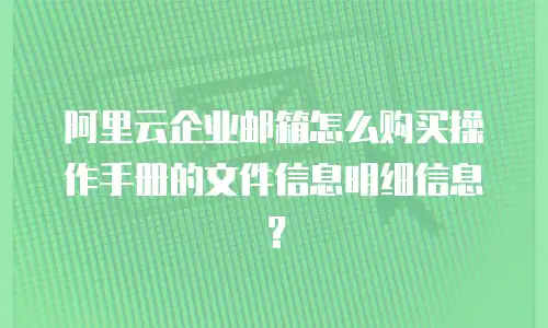 阿里云企业邮箱怎么购买操作手册的文件信息明细信息？