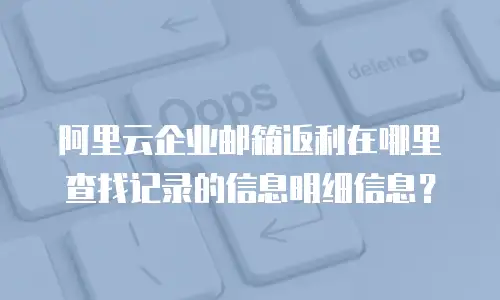 阿里云企业邮箱返利在哪里查找记录的信息明细信息？