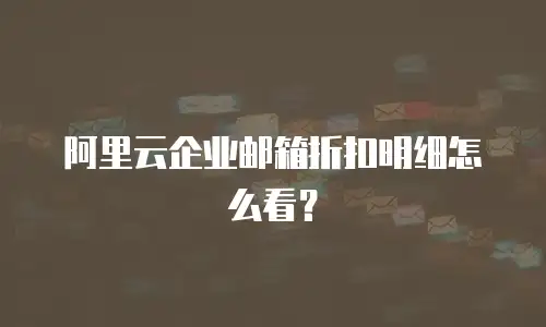 阿里云企业邮箱折扣明细怎么看？