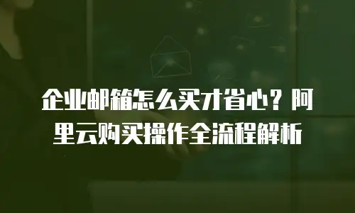 企业邮箱怎么买才省心？阿里云购买操作全流程解析